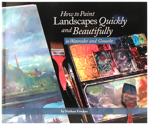 How to Paint Landscapes Quickly and Beautifully in Watercolor and Gouache, Nathan Fowkes How to Paint Landscapes Quickly and Beautifully in Watercolor and Gouache, Nathan Fowkes